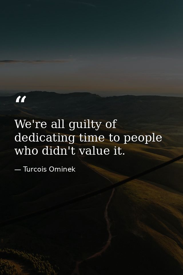 We're all guilty of dedicating time to people who didn't value it. — Turcois Ominek