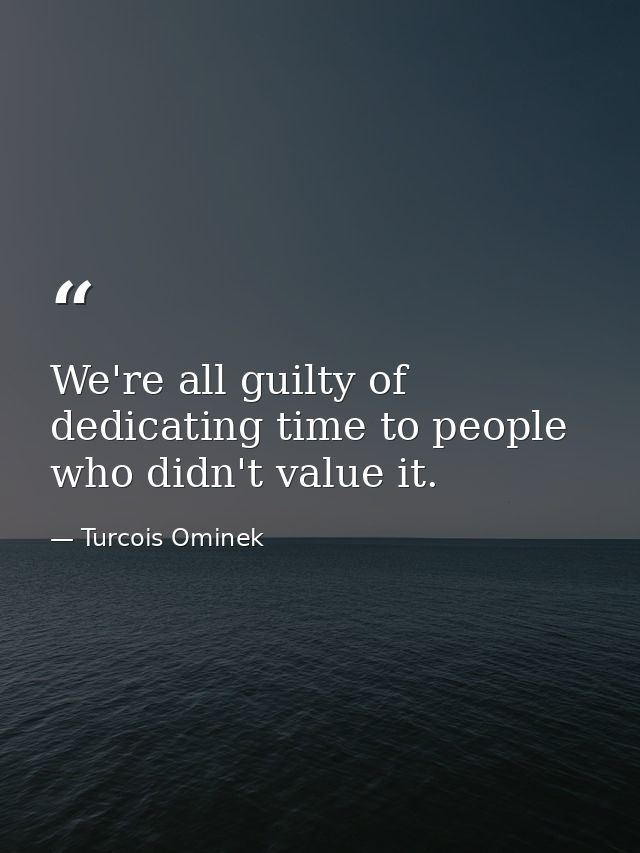 We're all guilty of dedicating time to people who didn't value it. — Turcois Ominek