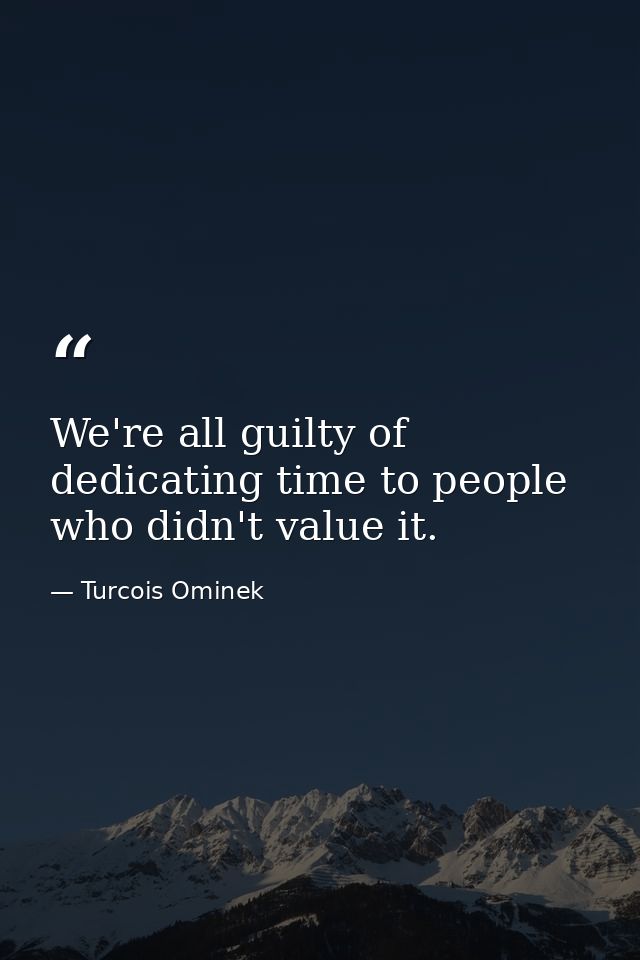 We're all guilty of dedicating time to people who didn't value it. — Turcois Ominek
