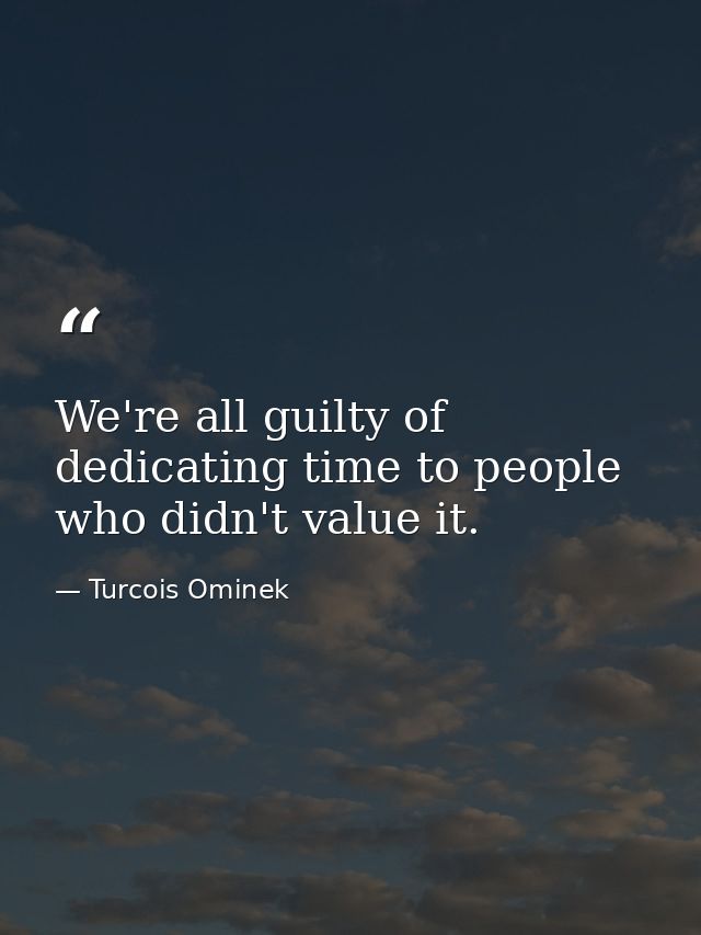 We're all guilty of dedicating time to people who didn't value it. — Turcois Ominek