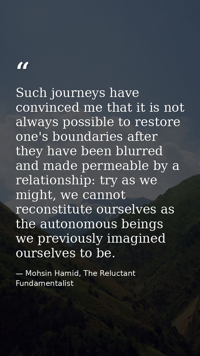 Such journeys have convinced me that it is not always possible to restore one's boundaries after they have been blurred  — Mohsin Hamid, The Reluctant Fundamentalist