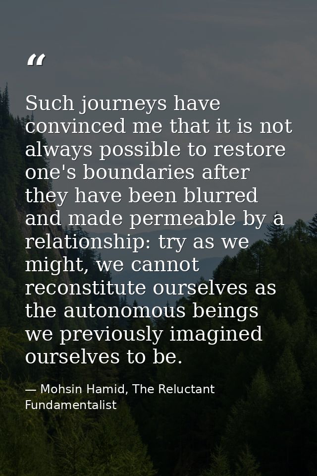 Such journeys have convinced me that it is not always possible to restore one's boundaries after they have been blurred  — Mohsin Hamid, The Reluctant Fundamentalist