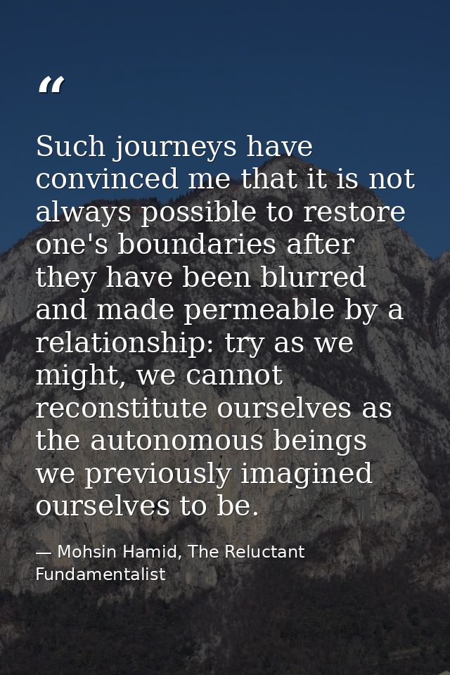 Such journeys have convinced me that it is not always possible to restore one's boundaries after they have been blurred  — Mohsin Hamid, The Reluctant Fundamentalist