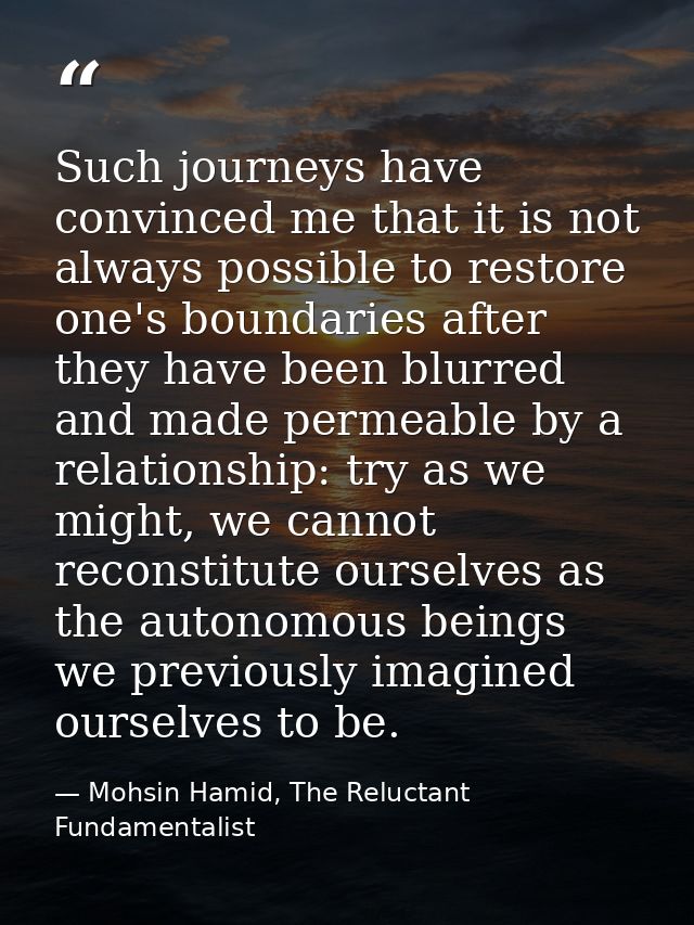Such journeys have convinced me that it is not always possible to restore one's boundaries after they have been blurred  — Mohsin Hamid, The Reluctant Fundamentalist