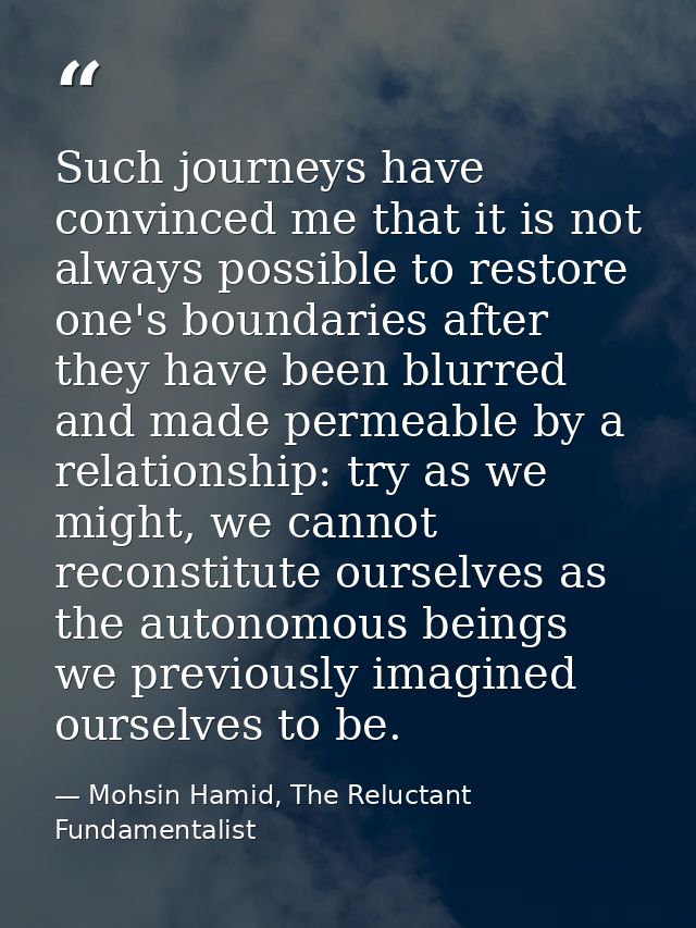 Such journeys have convinced me that it is not always possible to restore one's boundaries after they have been blurred  — Mohsin Hamid, The Reluctant Fundamentalist