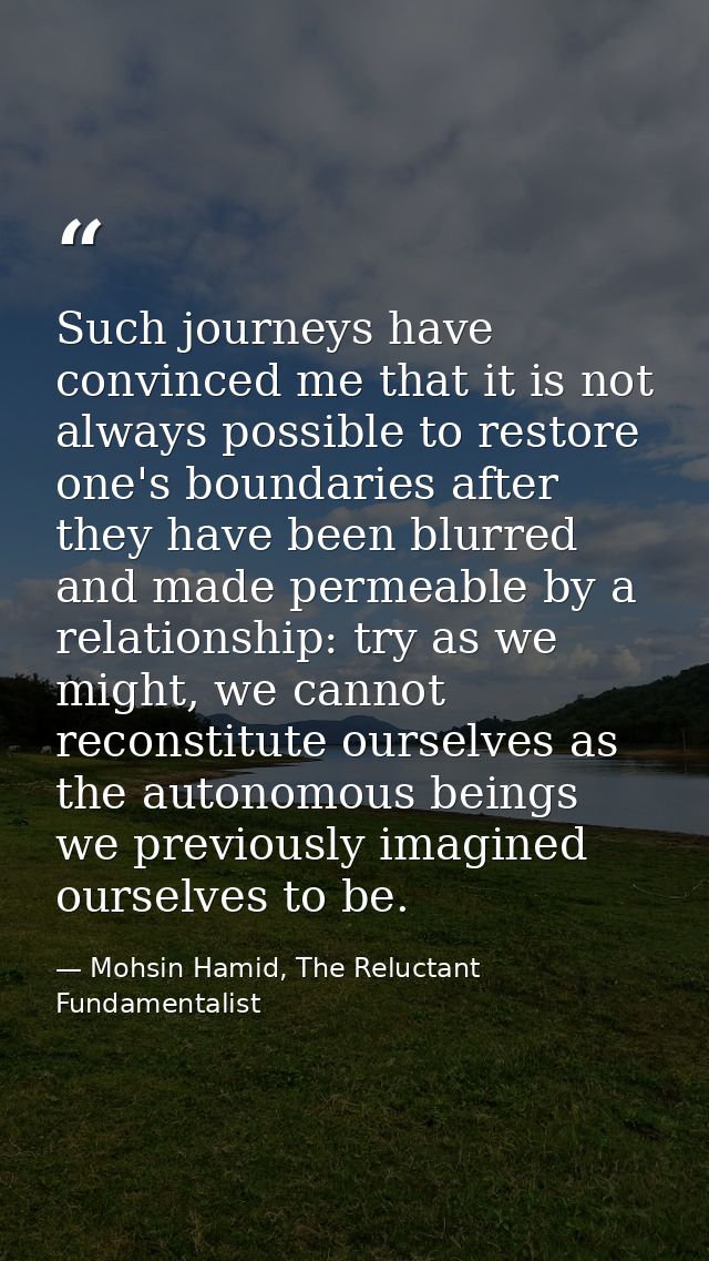 Such journeys have convinced me that it is not always possible to restore one's boundaries after they have been blurred  — Mohsin Hamid, The Reluctant Fundamentalist
