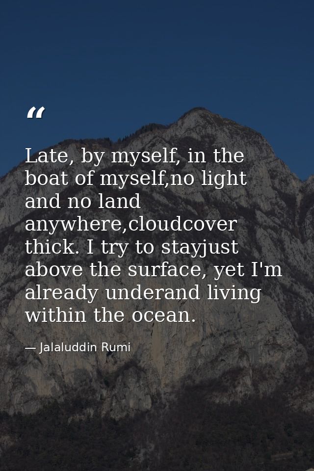 Late, by myself, in the boat of myself,no light and no land anywhere,cloudcover thick. I try to stayjust above the surfa — Jalaluddin Rumi