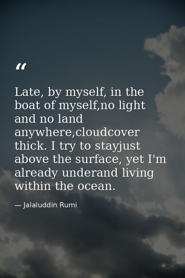 Late, by myself, in the boat of myself,no light and no land anywhere,cloudcover thick. I try to stayjust above the surfa — Jalaluddin Rumi