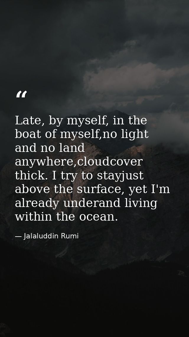Late, by myself, in the boat of myself,no light and no land anywhere,cloudcover thick. I try to stayjust above the surfa — Jalaluddin Rumi