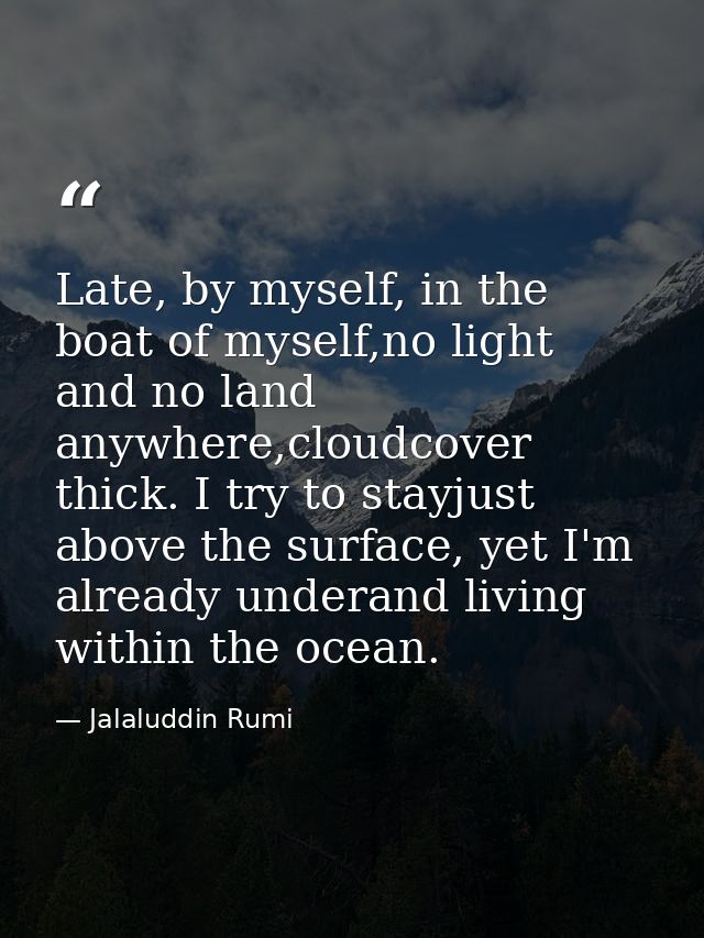 Late, by myself, in the boat of myself,no light and no land anywhere,cloudcover thick. I try to stayjust above the surfa — Jalaluddin Rumi