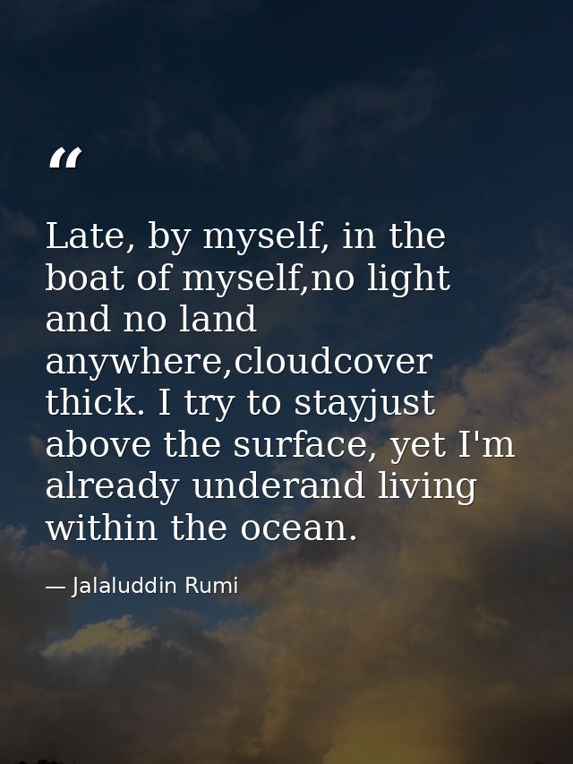 Late, by myself, in the boat of myself,no light and no land anywhere,cloudcover thick. I try to stayjust above the surfa — Jalaluddin Rumi