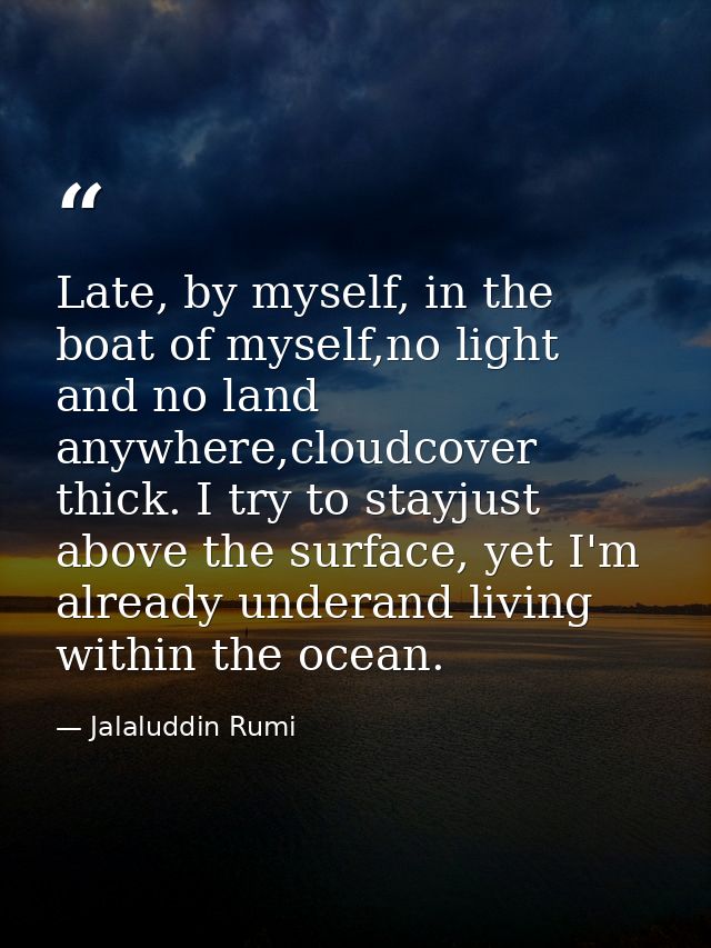 Late, by myself, in the boat of myself,no light and no land anywhere,cloudcover thick. I try to stayjust above the surfa — Jalaluddin Rumi