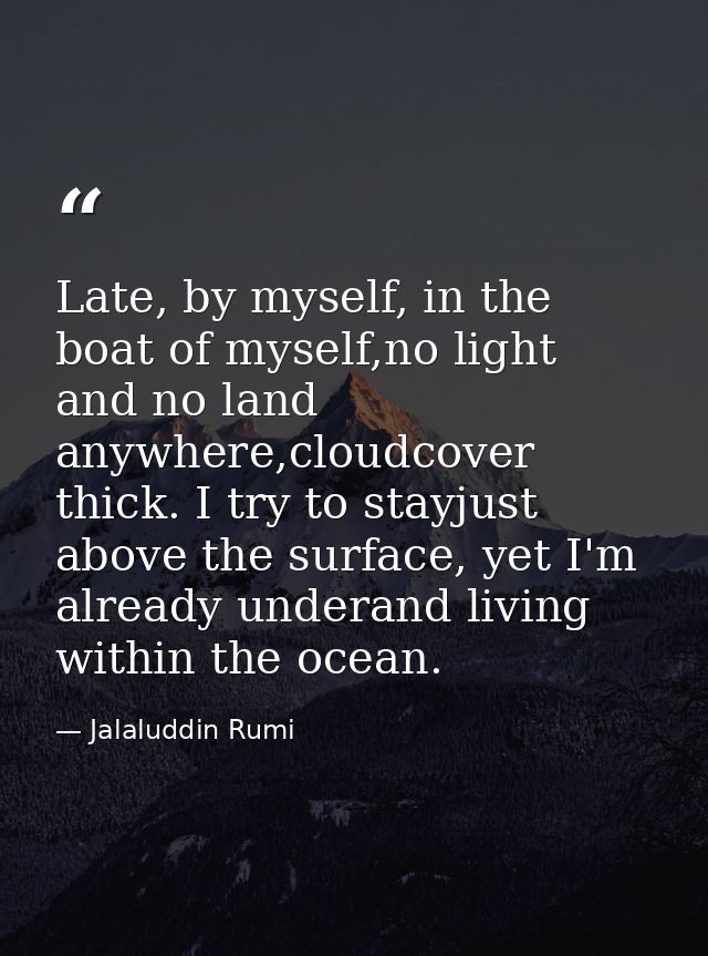 Late, by myself, in the boat of myself,no light and no land anywhere,cloudcover thick. I try to stayjust above the surfa — Jalaluddin Rumi