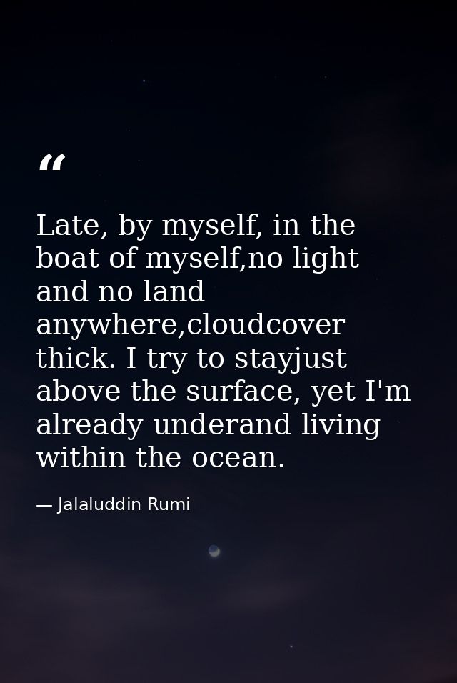 Late, by myself, in the boat of myself,no light and no land anywhere,cloudcover thick. I try to stayjust above the surfa — Jalaluddin Rumi
