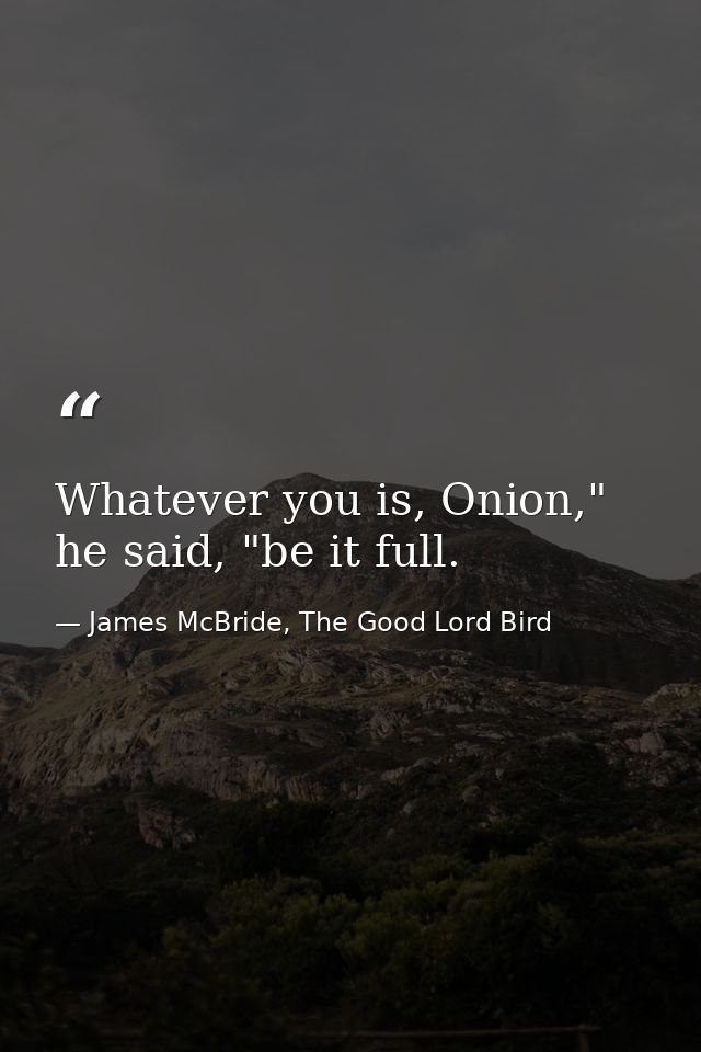 Whatever you is, Onion," he said, "be it full. — James McBride, The Good Lord Bird