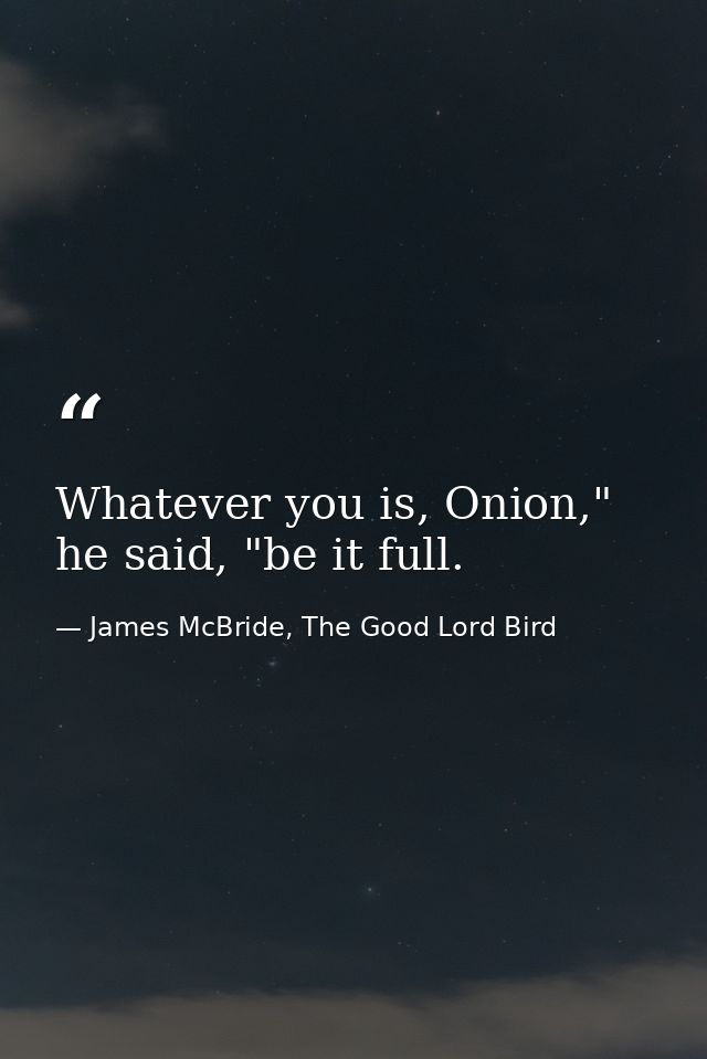 Whatever you is, Onion," he said, "be it full. — James McBride, The Good Lord Bird