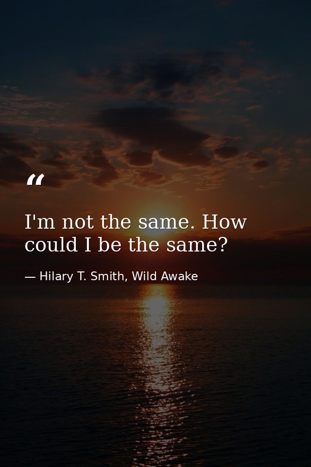 I'm not the same. How could I be the same? — Hilary T. Smith, Wild Awake