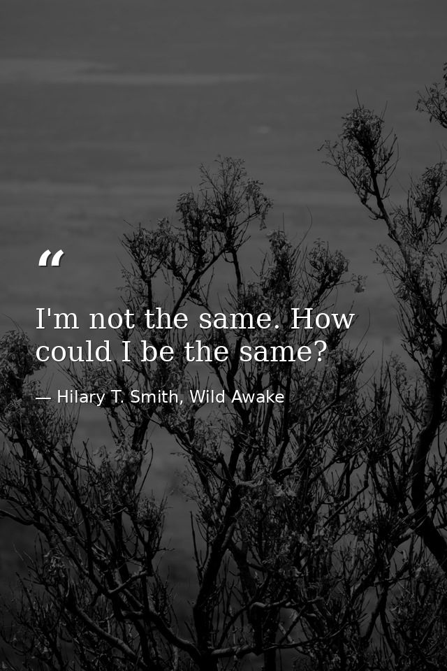 I'm not the same. How could I be the same? — Hilary T. Smith, Wild Awake