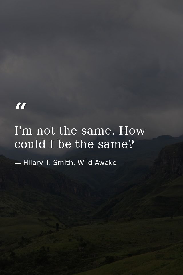I'm not the same. How could I be the same? — Hilary T. Smith, Wild Awake