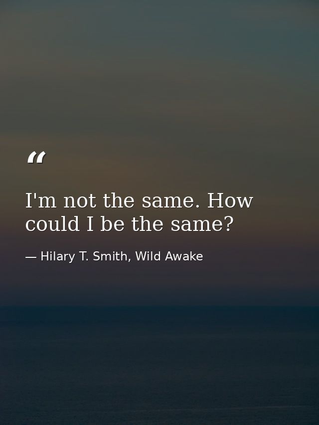 I'm not the same. How could I be the same? — Hilary T. Smith, Wild Awake