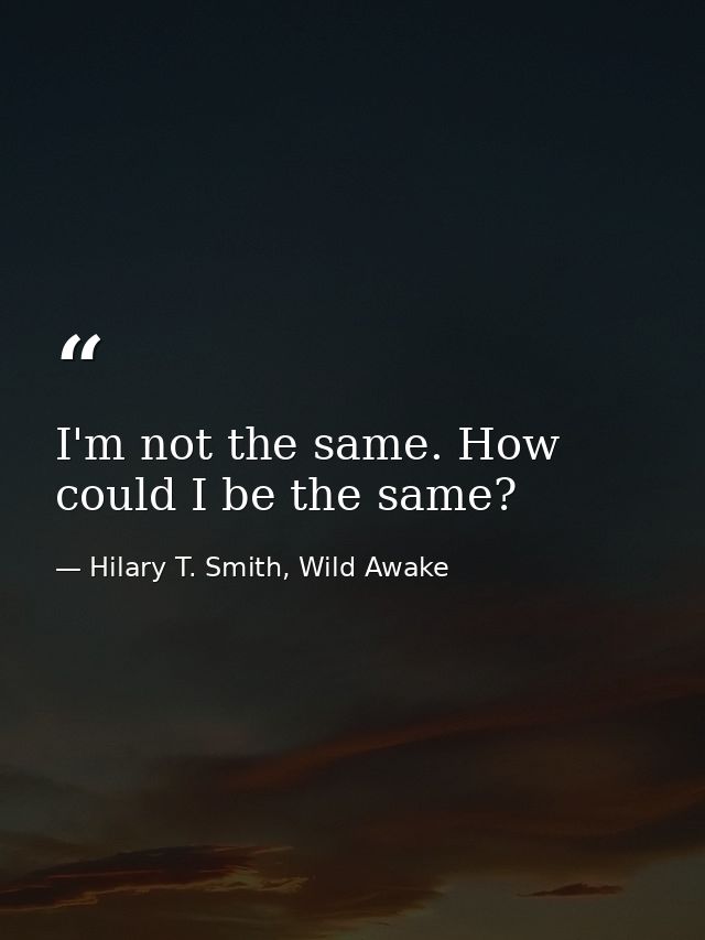 I'm not the same. How could I be the same? — Hilary T. Smith, Wild Awake