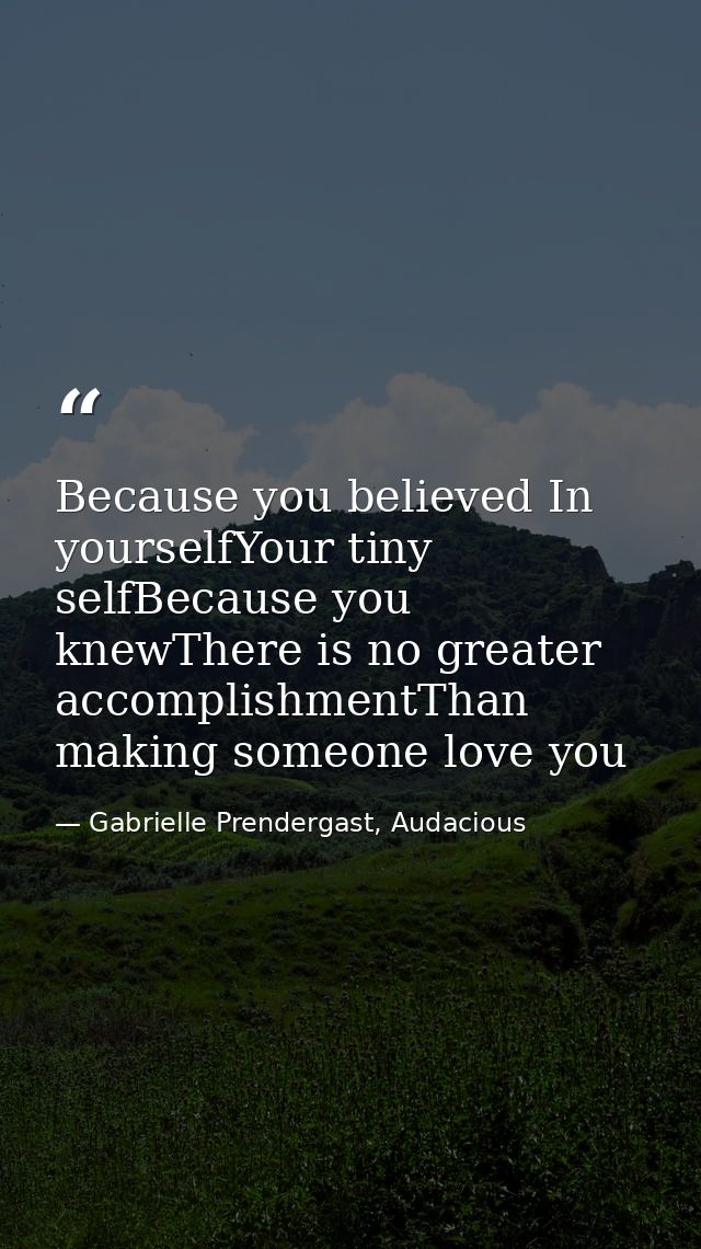Because you believed In yourselfYour tiny selfBecause you knewThere is no greater accomplishmentThan making someone love — Gabrielle Prendergast, Audacious