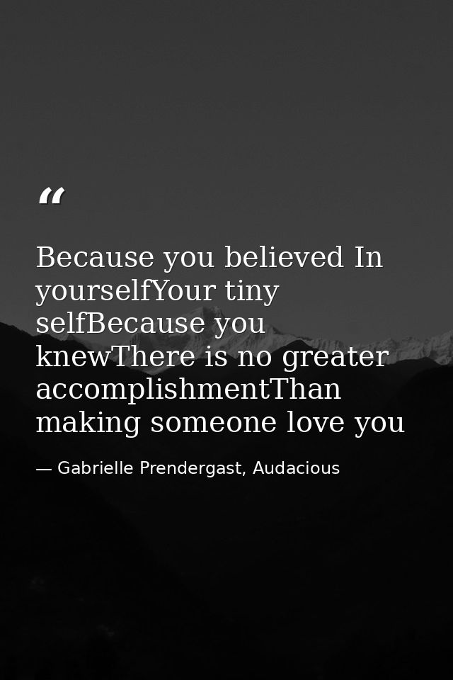 Because you believed In yourselfYour tiny selfBecause you knewThere is no greater accomplishmentThan making someone love — Gabrielle Prendergast, Audacious