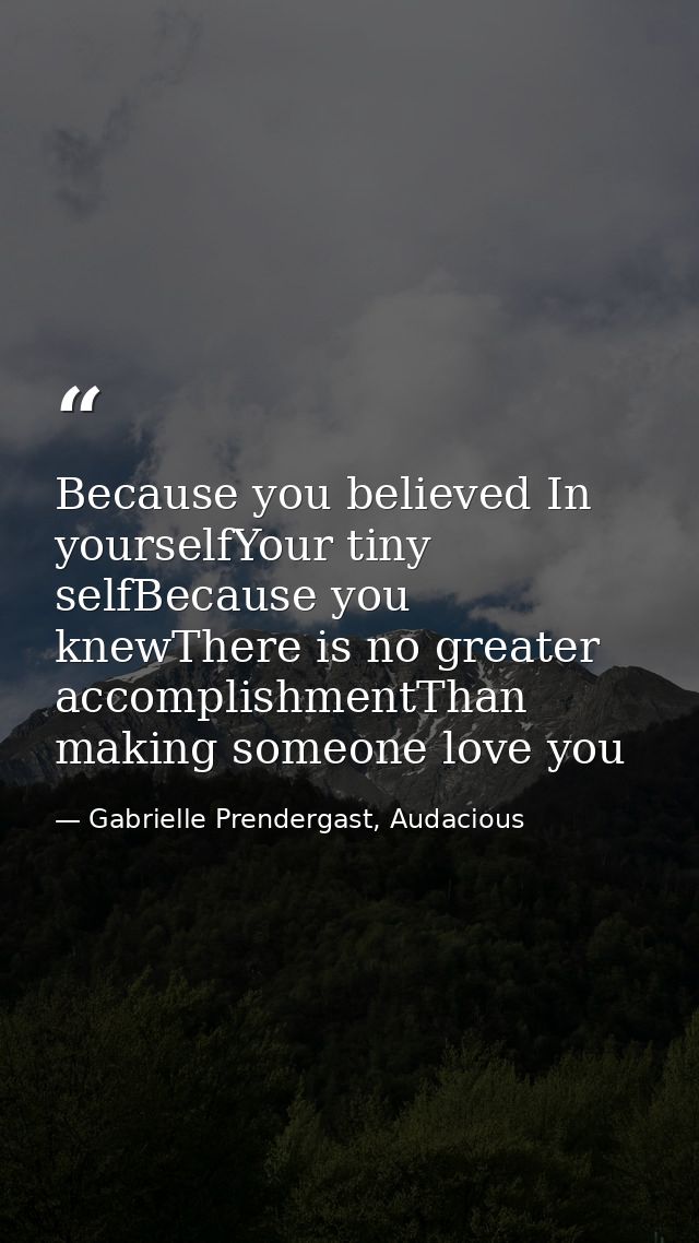 Because you believed In yourselfYour tiny selfBecause you knewThere is no greater accomplishmentThan making someone love — Gabrielle Prendergast, Audacious