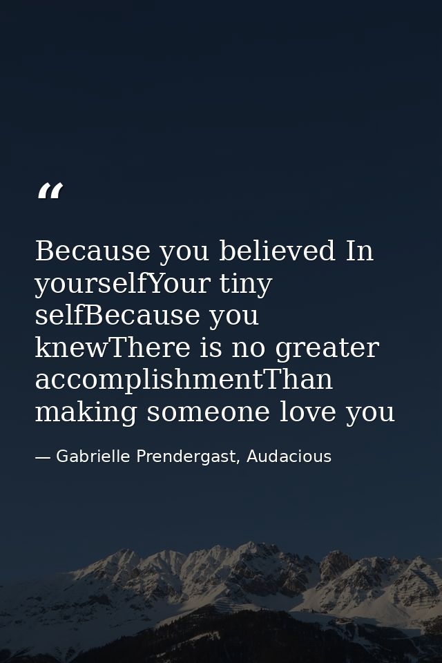 Because you believed In yourselfYour tiny selfBecause you knewThere is no greater accomplishmentThan making someone love — Gabrielle Prendergast, Audacious