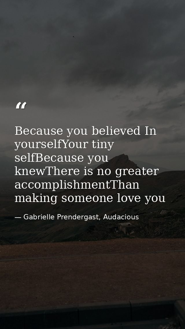 Because you believed In yourselfYour tiny selfBecause you knewThere is no greater accomplishmentThan making someone love — Gabrielle Prendergast, Audacious
