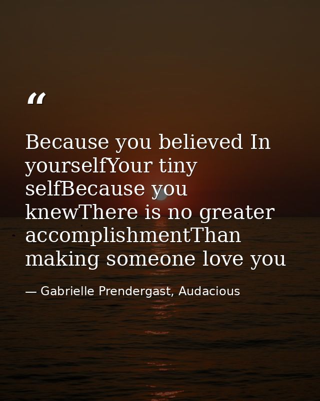 Because you believed In yourselfYour tiny selfBecause you knewThere is no greater accomplishmentThan making someone love — Gabrielle Prendergast, Audacious