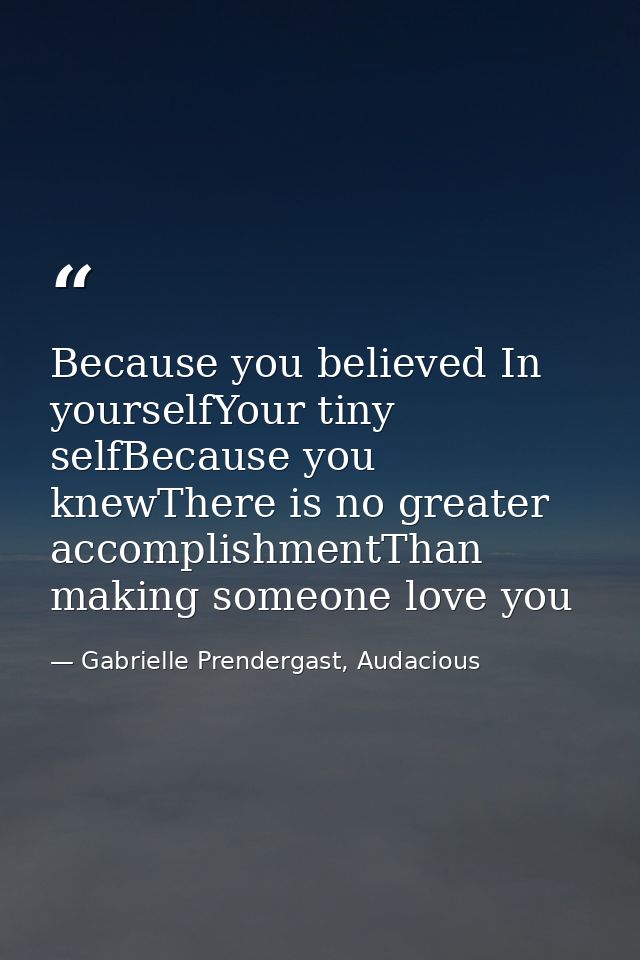 Because you believed In yourselfYour tiny selfBecause you knewThere is no greater accomplishmentThan making someone love — Gabrielle Prendergast, Audacious