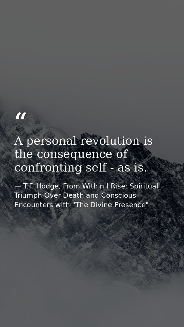 A personal revolution is the consequence of confronting self - as is. — T.F. Hodge, From Within I Rise: Spiritual Triumph Over Death and Conscious Encounters with "The Divine Presence"