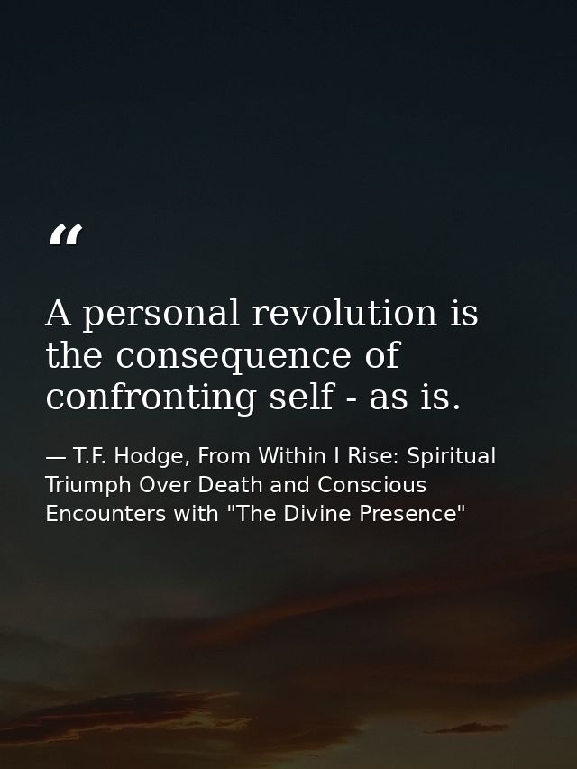 A personal revolution is the consequence of confronting self - as is. — T.F. Hodge, From Within I Rise: Spiritual Triumph Over Death and Conscious Encounters with "The Divine Presence"