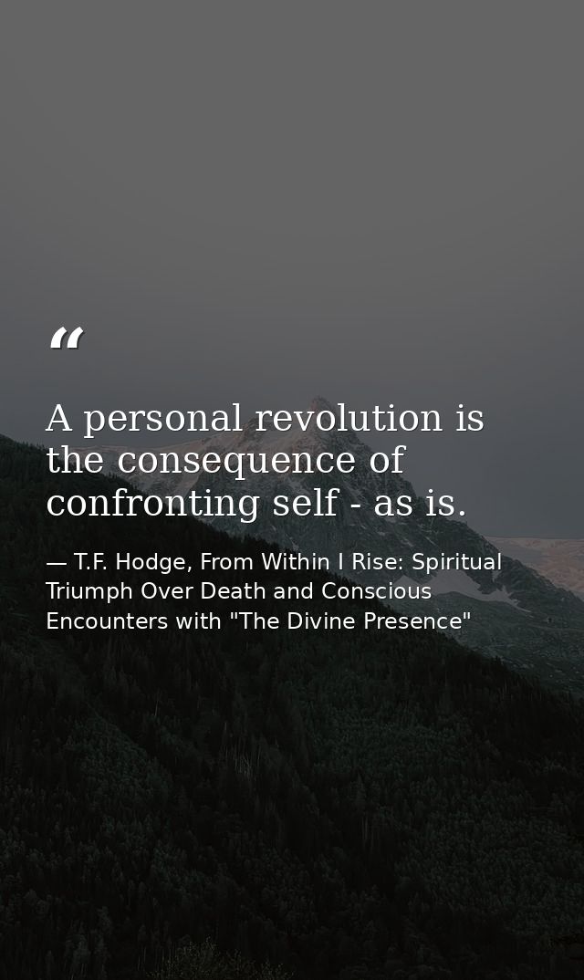 A personal revolution is the consequence of confronting self - as is. — T.F. Hodge, From Within I Rise: Spiritual Triumph Over Death and Conscious Encounters with "The Divine Presence"