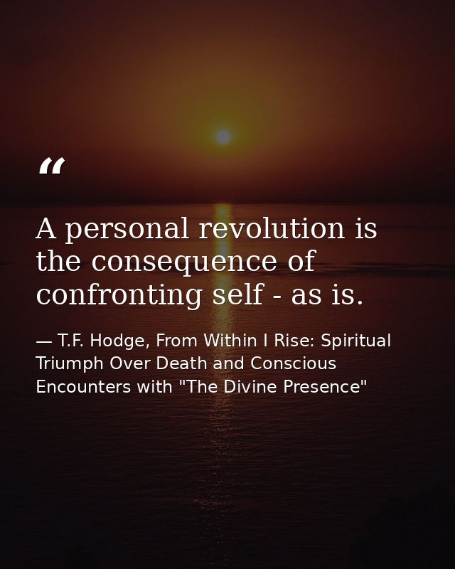 A personal revolution is the consequence of confronting self - as is. — T.F. Hodge, From Within I Rise: Spiritual Triumph Over Death and Conscious Encounters with "The Divine Presence"