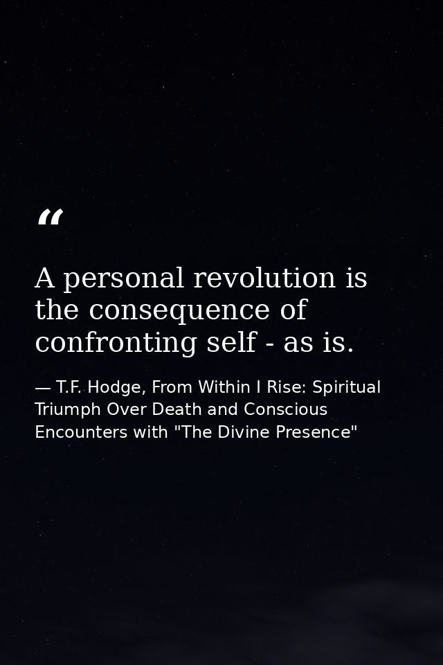 A personal revolution is the consequence of confronting self - as is. — T.F. Hodge, From Within I Rise: Spiritual Triumph Over Death and Conscious Encounters with "The Divine Presence"