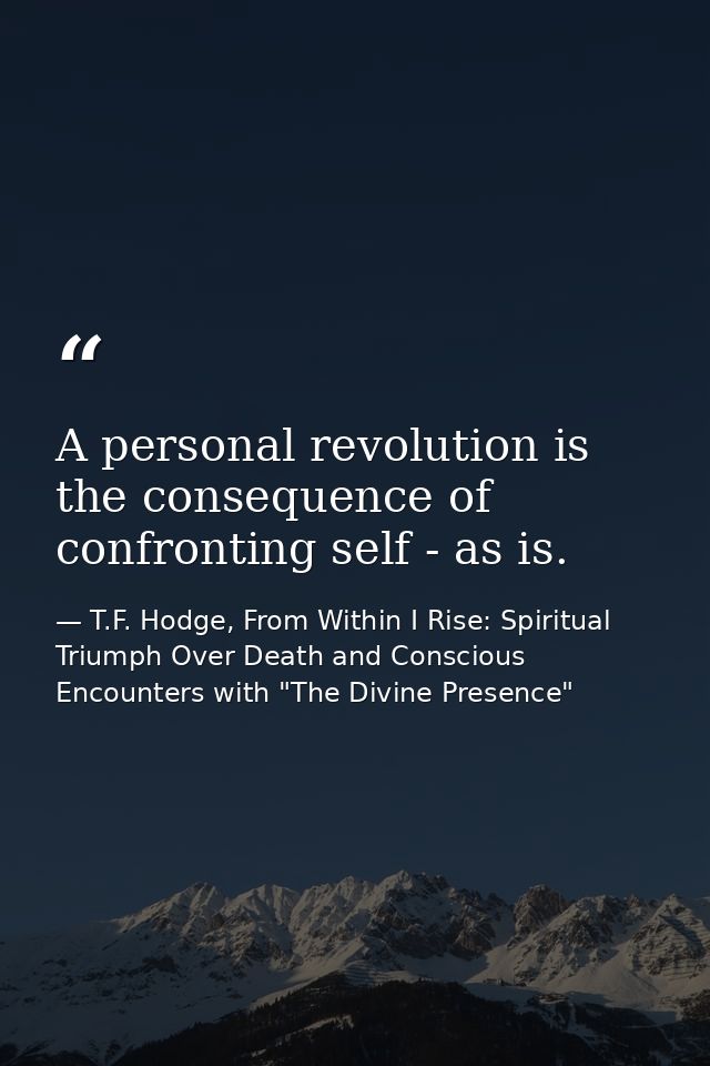 A personal revolution is the consequence of confronting self - as is. — T.F. Hodge, From Within I Rise: Spiritual Triumph Over Death and Conscious Encounters with "The Divine Presence"