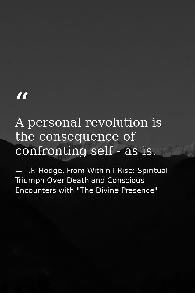 A personal revolution is the consequence of confronting self - as is. — T.F. Hodge, From Within I Rise: Spiritual Triumph Over Death and Conscious Encounters with "The Divine Presence"