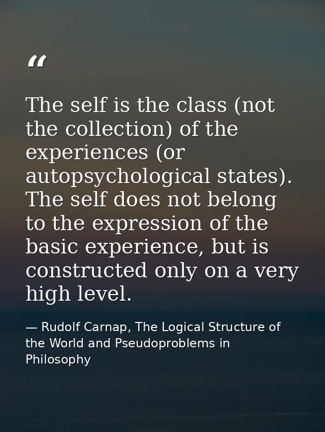 The self is the class (not the collection) of the experiences (or autopsychological states). The self does not belong to — Rudolf Carnap, The Logical Structure of the World and Pseudoproblems in Philosophy