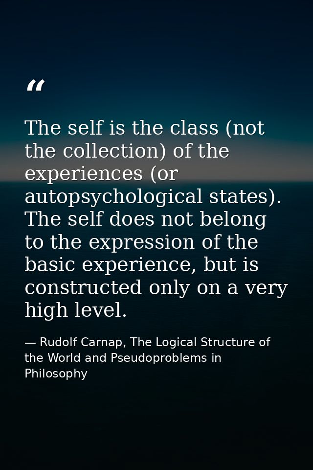 The self is the class (not the collection) of the experiences (or autopsychological states). The self does not belong to — Rudolf Carnap, The Logical Structure of the World and Pseudoproblems in Philosophy