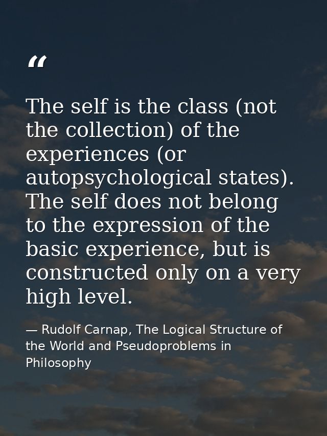 The self is the class (not the collection) of the experiences (or autopsychological states). The self does not belong to — Rudolf Carnap, The Logical Structure of the World and Pseudoproblems in Philosophy
