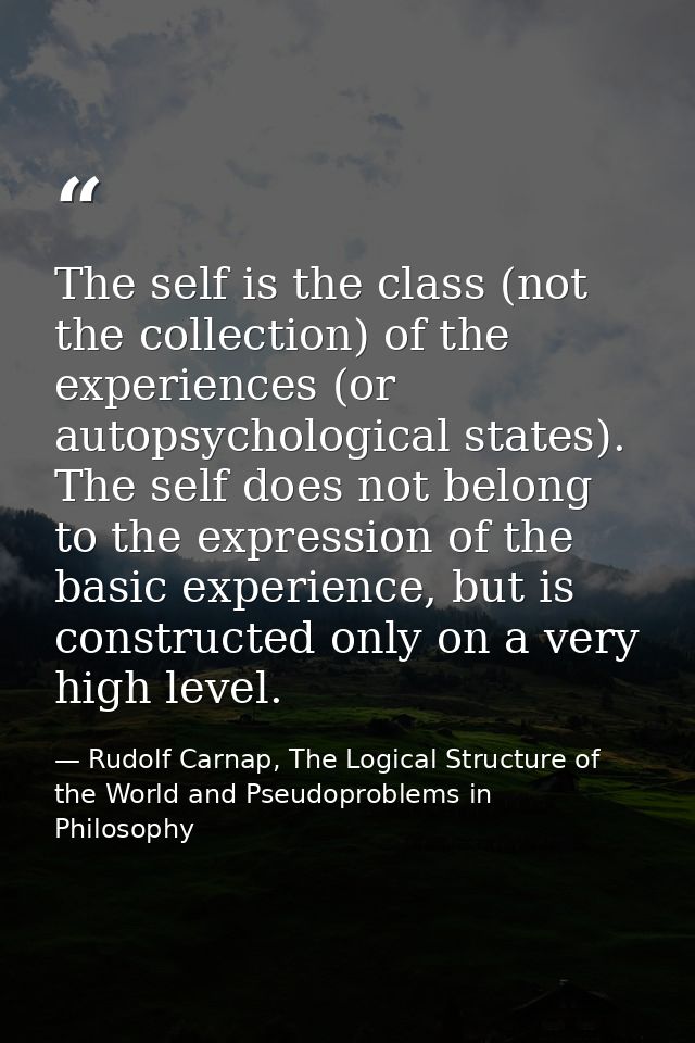 The self is the class (not the collection) of the experiences (or autopsychological states). The self does not belong to — Rudolf Carnap, The Logical Structure of the World and Pseudoproblems in Philosophy