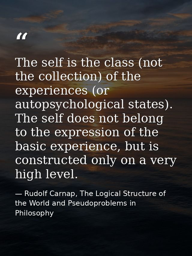 The self is the class (not the collection) of the experiences (or autopsychological states). The self does not belong to — Rudolf Carnap, The Logical Structure of the World and Pseudoproblems in Philosophy