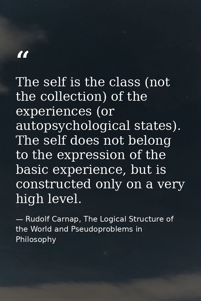 The self is the class (not the collection) of the experiences (or autopsychological states). The self does not belong to — Rudolf Carnap, The Logical Structure of the World and Pseudoproblems in Philosophy