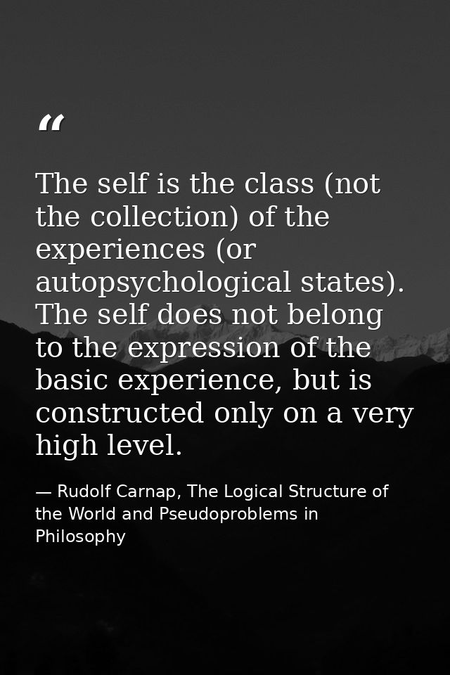 The self is the class (not the collection) of the experiences (or autopsychological states). The self does not belong to — Rudolf Carnap, The Logical Structure of the World and Pseudoproblems in Philosophy