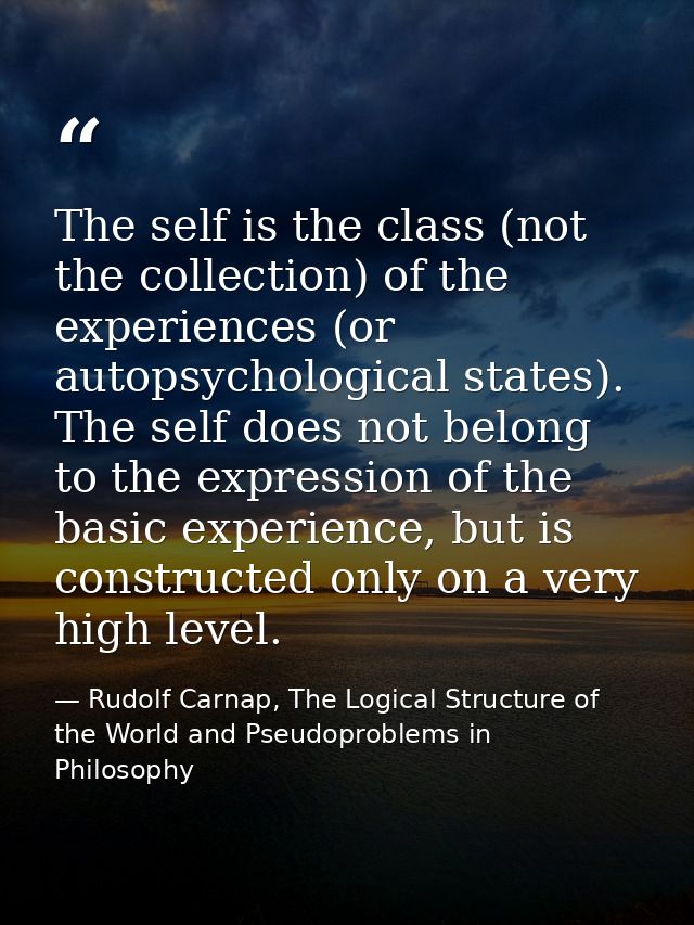 The self is the class (not the collection) of the experiences (or autopsychological states). The self does not belong to — Rudolf Carnap, The Logical Structure of the World and Pseudoproblems in Philosophy