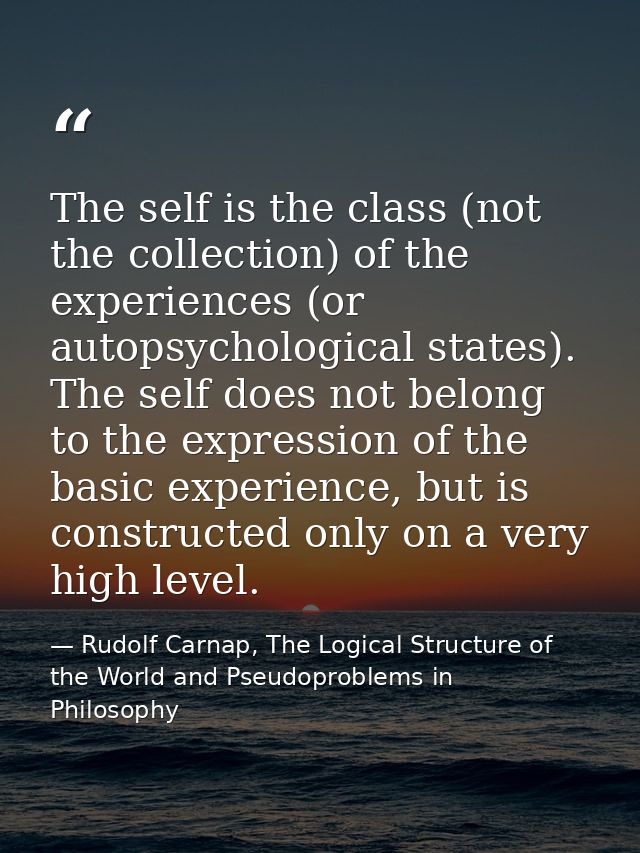 The self is the class (not the collection) of the experiences (or autopsychological states). The self does not belong to — Rudolf Carnap, The Logical Structure of the World and Pseudoproblems in Philosophy