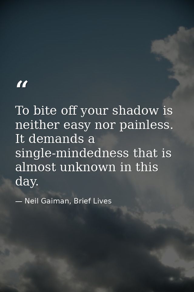 To bite off your shadow is neither easy nor painless. It demands a single-mindedness that is almost unknown in this day. — Neil Gaiman, Brief Lives