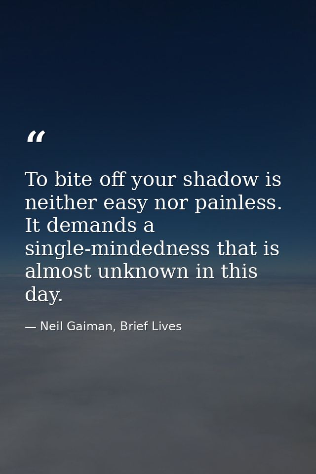 To bite off your shadow is neither easy nor painless. It demands a single-mindedness that is almost unknown in this day. — Neil Gaiman, Brief Lives